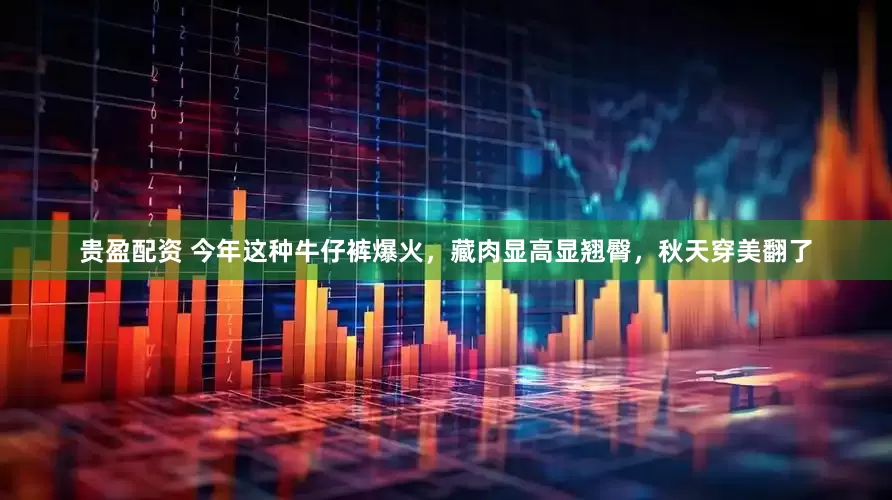 贵盈配资 今年这种牛仔裤爆火，藏肉显高显翘臀，秋天穿美翻了