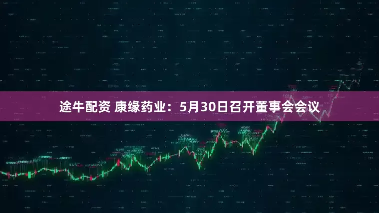 途牛配资 康缘药业：5月30日召开董事会会议