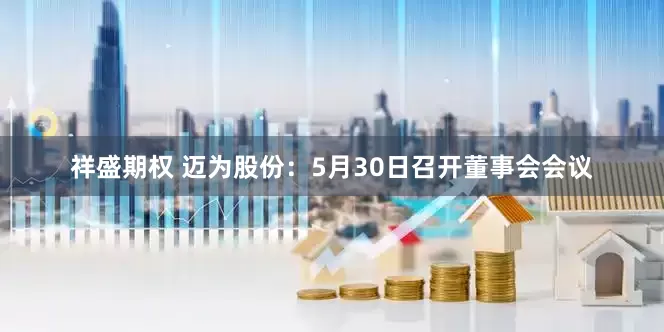 祥盛期权 迈为股份：5月30日召开董事会会议