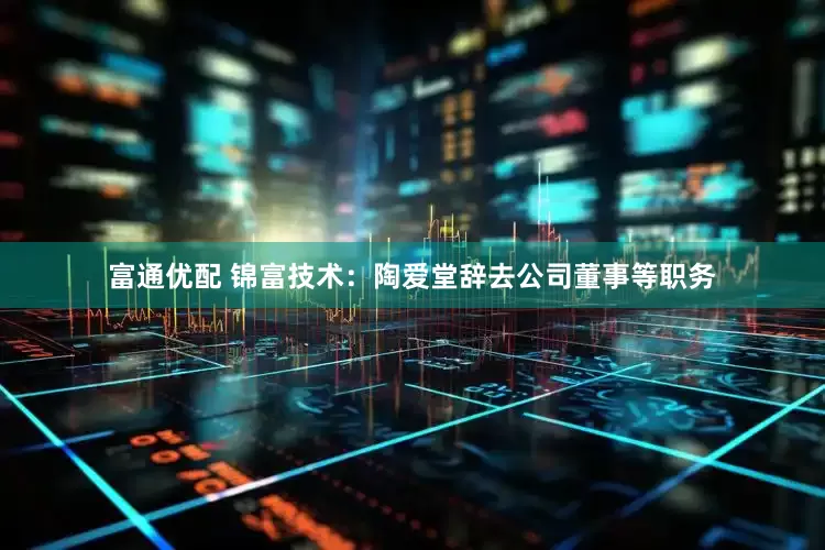 富通优配 锦富技术：陶爱堂辞去公司董事等职务
