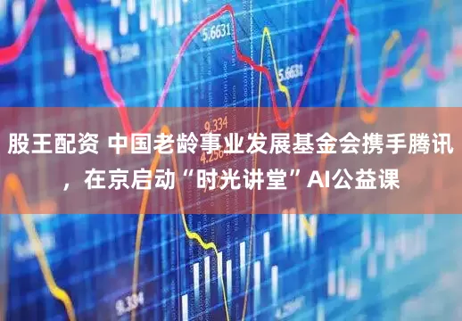 股王配资 中国老龄事业发展基金会携手腾讯，在京启动“时光讲堂”AI公益课