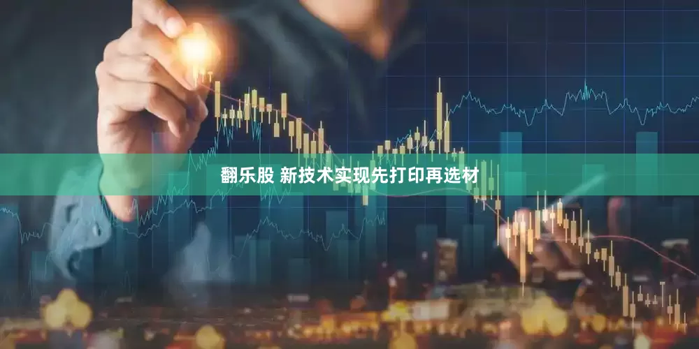 翻乐股 新技术实现先打印再选材