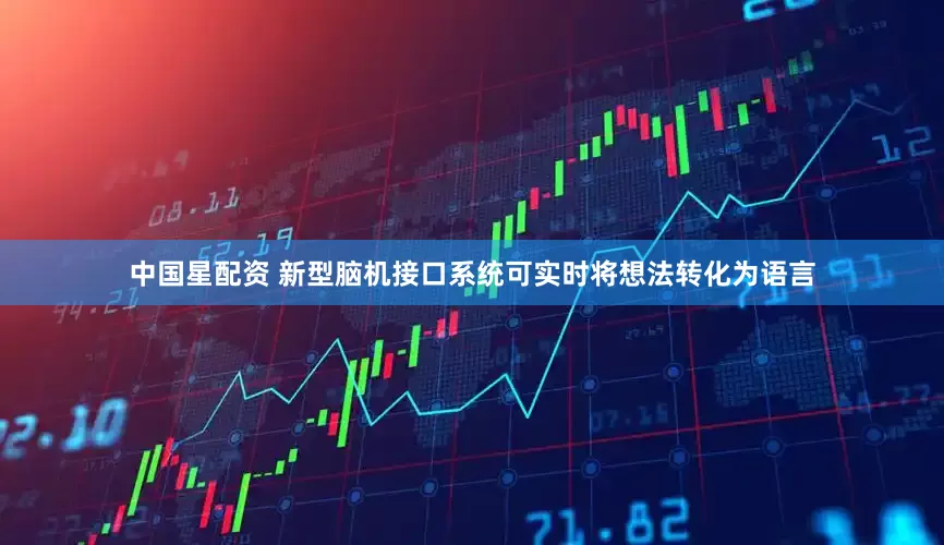 中国星配资 新型脑机接口系统可实时将想法转化为语言