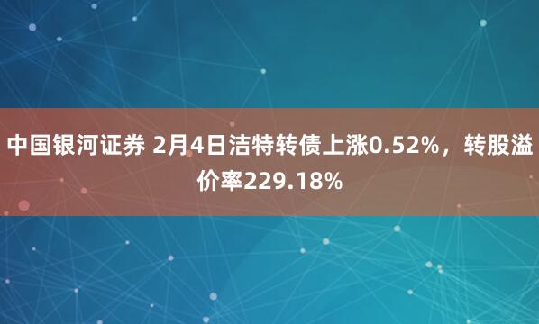 中国银河证券 2月4日洁特转债上涨0.52%，转股溢价率229.18%