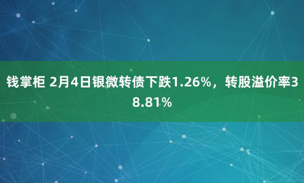 钱掌柜 2月4日银微转债下跌1.26%，转股溢价率38.81%