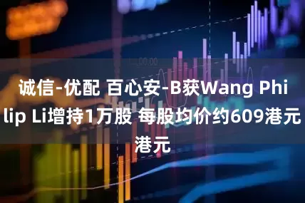 诚信-优配 百心安-B获Wang Philip Li增持1万股 每股均价约609港元