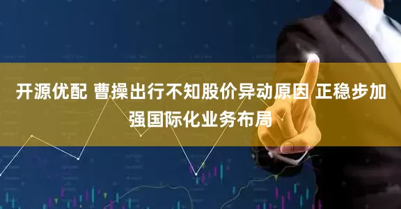 开源优配 曹操出行不知股价异动原因 正稳步加强国际化业务布局
