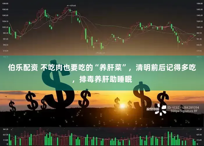 伯乐配资 不吃肉也要吃的“养肝菜”，清明前后记得多吃，排毒养肝助睡眠