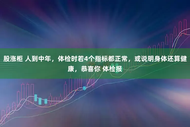 股涨柜 人到中年，体检时若4个指标都正常，或说明身体还算健康，恭喜你 体检报