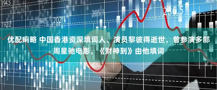 优配痢略 中国香港资深填词人、演员黎彼得逝世，曾参演多部周星驰电影，《财神到》由他填词