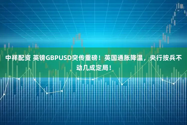 中祥配资 英镑GBPUSD突传重磅！英国通胀降温，央行按兵不动几成定局！