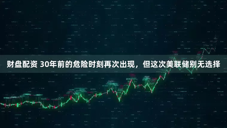 财盘配资 30年前的危险时刻再次出现，但这次美联储别无选择